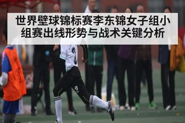 世界壁球锦标赛李东锦女子组小组赛出线形势与战术关键分析 - kaiyun