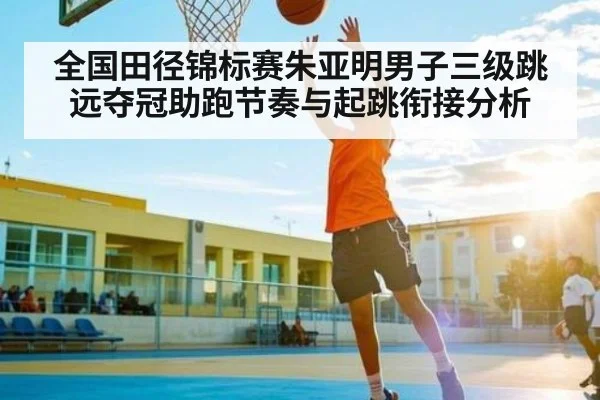 全国田径锦标赛朱亚明男子三级跳远夺冠助跑节奏与起跳衔接分析 - kaiyun