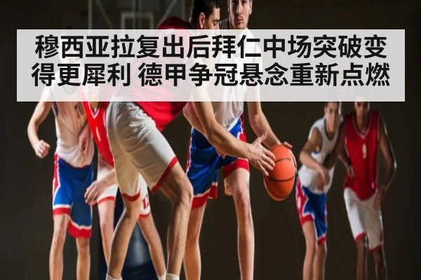 穆西亚拉复出后拜仁中场突破变得更犀利 德甲争冠悬念重新点燃 - kaiyun