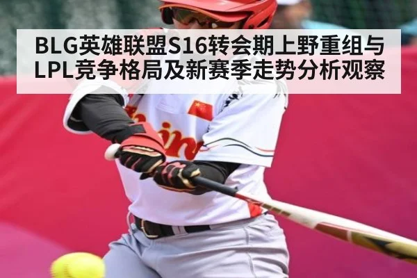 BLG英雄联盟S16转会期上野重组与LPL竞争格局及新赛季走势分析观察