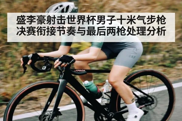 盛李豪射击世界杯男子十米气步枪决赛衔接节奏与最后两枪处理分析 | kaiyun