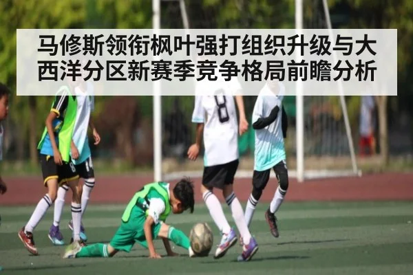 马修斯领衔枫叶强打组织升级与大西洋分区新赛季竞争格局前瞻分析 | kaiyun